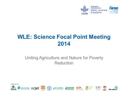 WLE: Science Focal Point Meeting 2014 Uniting Agriculture and Nature for Poverty Reduction.