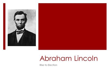 Abraham Lincoln Rise to Election. Early Life  “It is great folly to attempt to make anything out of my early life. It can all be condensed into a simple.