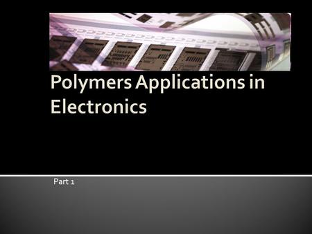 Part 1. Background What are polymer electronics? What makes polymer so suited for electronic applications? Polymer Devices Applications and Areas of Research.