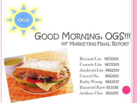 OGS G OOD M ORNING, OGS!!! -07’ M ARKETING F INAL R EPORT Bryant Liu 9672501 Connie Liu 9672505 Jackent Liu 9662514 Carrel Su 9662521 Ruby Wang 9662537.