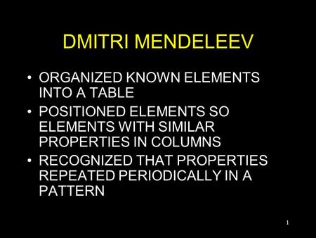 1 DMITRI MENDELEEV ORGANIZED KNOWN ELEMENTS INTO A TABLE POSITIONED ELEMENTS SO ELEMENTS WITH SIMILAR PROPERTIES IN COLUMNS RECOGNIZED THAT PROPERTIES.