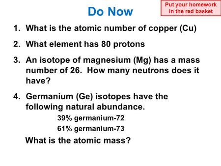 Do Now 1.What is the atomic number of copper (Cu) 2.What element has 80 protons 3.An isotope of magnesium (Mg) has a mass number of 26. How many neutrons.