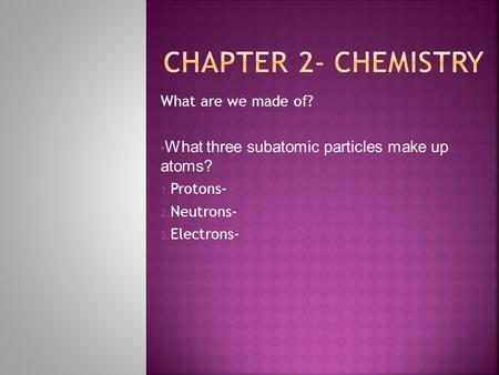 What are we made of? What three subatomic particles make up atoms? 1. Protons- 2. Neutrons- 3. Electrons-