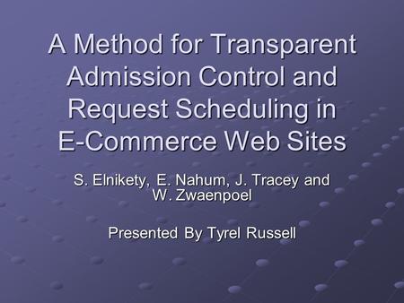 A Method for Transparent Admission Control and Request Scheduling in E-Commerce Web Sites S. Elnikety, E. Nahum, J. Tracey and W. Zwaenpoel Presented By.