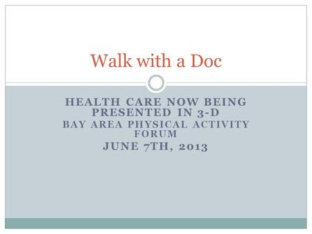 HEALTH CARE NOW BEING PRESENTED IN 3-D BAY AREA PHYSICAL ACTIVITY FORUM JUNE 7TH, 2013 Walk with a Doc.