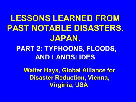 LESSONS LEARNED FROM PAST NOTABLE DISASTERS. JAPAN. PART 2: TYPHOONS, FLOODS, AND LANDSLIDES Walter Hays, Global Alliance for Disaster Reduction, Vienna,