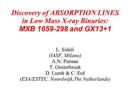 Discovery of ABSORPTION LINES in Low Mass X-ray Binaries: MXB 1659-298 and GX13+1 L. Sidoli (IASF, Milano) A.N. Parmar T. Oosterbroek D. Lumb & C. Erd.