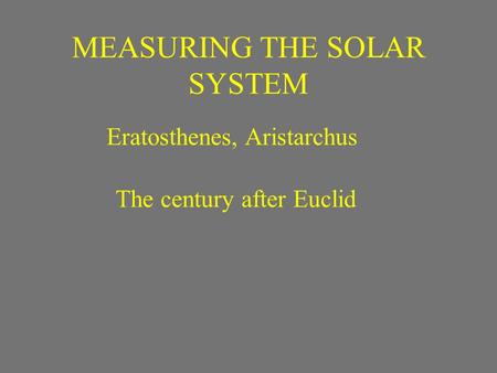 MEASURING THE SOLAR SYSTEM Eratosthenes, Aristarchus The century after Euclid.