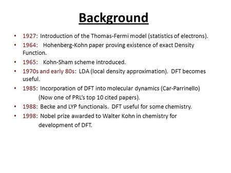 Background 1927: Introduction of the Thomas-Fermi model (statistics of electrons). 1964: Hohenberg-Kohn paper proving existence of exact Density Function.