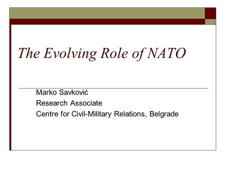 The Evolving Role of NATO Marko Savković Research Associate Centre for Civil-Military Relations, Belgrade.