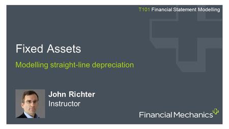 John Richter Instructor Fixed Assets Modelling straight-line depreciation T101 Financial Statement Modelling.