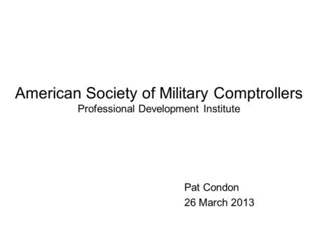 American Society of Military Comptrollers Professional Development Institute Pat Condon 26 March 2013.