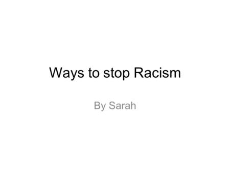 Ways to stop Racism By Sarah. This powerpoint was made to help the government fight agianst Racism.