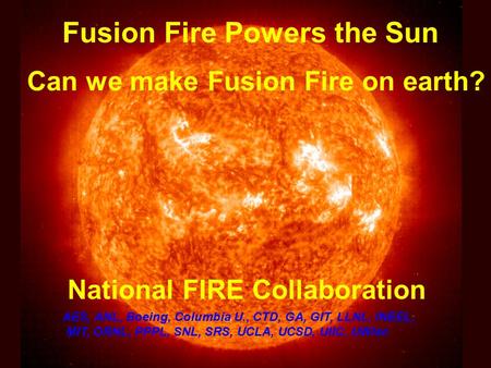 Fusion Fire Powers the Sun Can we make Fusion Fire on earth? National FIRE Collaboration AES, ANL, Boeing, Columbia U., CTD, GA, GIT, LLNL, INEEL, MIT,