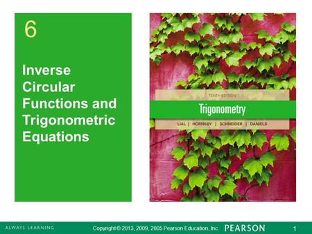 Copyright © 2013, 2009, 2005 Pearson Education, Inc. 1 6 Inverse Circular Functions and Trigonometric Equations Copyright © 2013, 2009, 2005 Pearson Education,