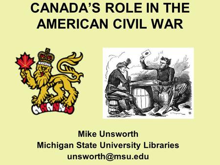 CANADA’S ROLE IN THE AMERICAN CIVIL WAR Mike Unsworth Michigan State University Libraries