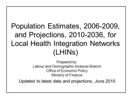 Population Estimates, 2006-2009, and Projections, 2010-2036, for Local Health Integration Networks (LHINs) Prepared by: Labour and Demographic Analysis.