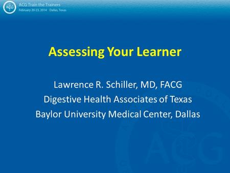 Assessing Your Learner Lawrence R. Schiller, MD, FACG Digestive Health Associates of Texas Baylor University Medical Center, Dallas.