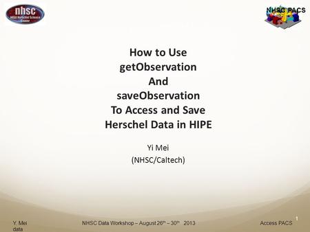 NHSC PACS How to Use getObservation And saveObservation To Access and Save Herschel Data in HIPE Yi Mei (NHSC/Caltech) Y. Mei NHSC Data Workshop – August.