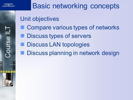 Course ILT Basic networking concepts Unit objectives Compare various types of networks Discuss types of servers Discuss LAN topologies Discuss planning.