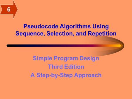 Pseudocode Algorithms Using Sequence, Selection, and Repetition Simple Program Design Third Edition A Step-by-Step Approach 6.