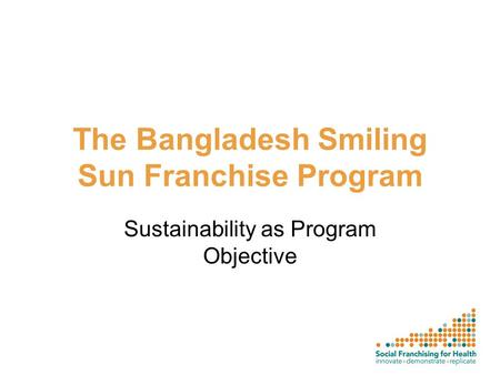 The Bangladesh Smiling Sun Franchise Program Sustainability as Program Objective.