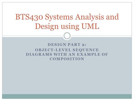 DESIGN PART 2: OBJECT-LEVEL SEQUENCE DIAGRAMS WITH AN EXAMPLE OF COMPOSITION BTS430 Systems Analysis and Design using UML.