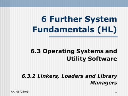 RNJ 05/05/091 6 Further System Fundamentals (HL) ‏ 6.3 Operating Systems and Utility Software 6.3.2 Linkers, Loaders and Library Managers.