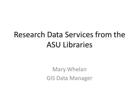 Research Data Services from the ASU Libraries Mary Whelan GIS Data Manager.