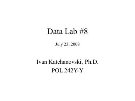 Data Lab #8 July 23, 2008 Ivan Katchanovski, Ph.D. POL 242Y-Y.