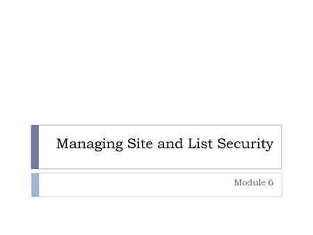 Managing Site and List Security Module 6. Overview  Understanding Security  Adding Users to Sites  Creating Custom SharePoint Groups  Creating Custom.