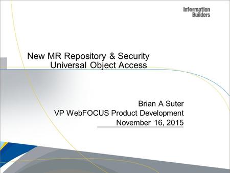 New MR Repository & Security Universal Object Access Brian A Suter VP WebFOCUS Product Development November 16, 2015 Copyright 2009, Information Builders.