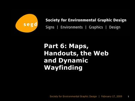 1 Society for Environmental Graphic Design | February 17, 2009 Part 6: Maps, Handouts, the Web and Dynamic Wayfinding.