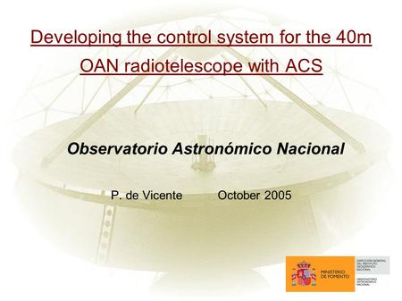 Developing the control system for the 40m OAN radiotelescope with ACS Observatorio Astronómico Nacional P. de VicenteOctober 2005.