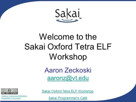 Creative Commons Attribution- ShareAlike 2.5 License Sakai Programmer's Café Sakai Oxford Tetra ELF Workshop Welcome to the Sakai Oxford Tetra ELF Workshop.