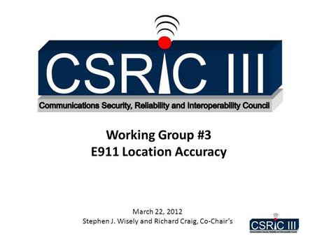 Working Group #3 E911 Location Accuracy March 22, 2012 Stephen J. Wisely and Richard Craig, Co-Chair’s.