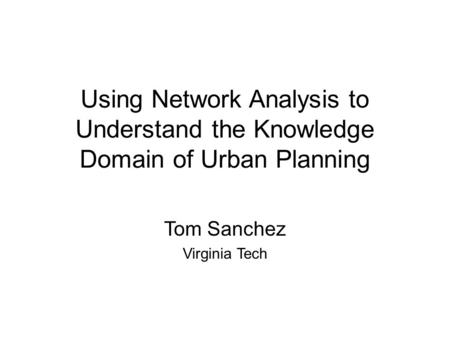 Using Network Analysis to Understand the Knowledge Domain of Urban Planning Tom Sanchez Virginia Tech.