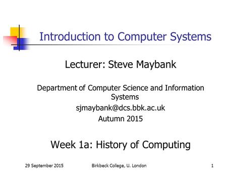 29 September 2015Birkbeck College, U. London1 Introduction to Computer Systems Lecturer: Steve Maybank Department of Computer Science and Information Systems.