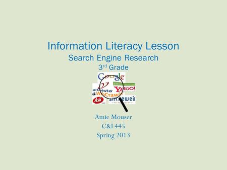 Information Literacy Lesson Search Engine Research 3 rd Grade Amie Mouser C&I 445 Spring 2013.