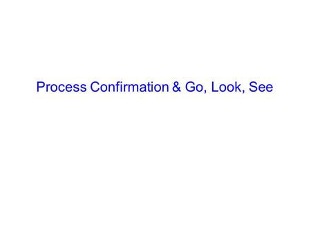 Process Confirmation & Go, Look, See. Agenda Introduction to Process Confirmation The Format Completion Example Deliverable Go, Look, See ‘T’ card system.