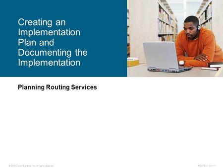 © 2009 Cisco Systems, Inc. All rights reserved. ROUTE v1.0—1-1 Planning Routing Services Creating an Implementation Plan and Documenting the Implementation.