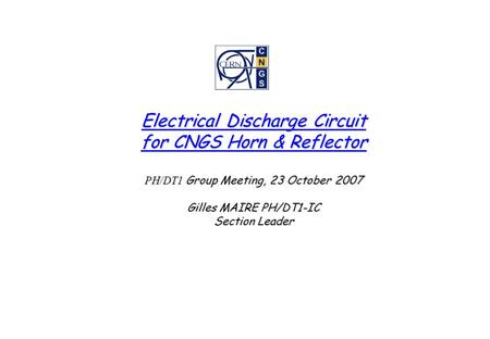 Electrical Discharge Circuit for CNGS Horn & Reflector PH/DT1 Group Meeting, 23 October 2007 Gilles MAIRE PH/DT1-IC Section Leader.