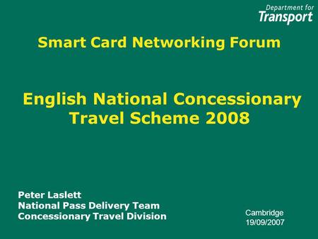 Smart Card Networking Forum English National Concessionary Travel Scheme 2008 Peter Laslett National Pass Delivery Team Concessionary Travel Division Cambridge.