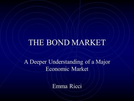 THE BOND MARKET A Deeper Understanding of a Major Economic Market Emma Ricci.