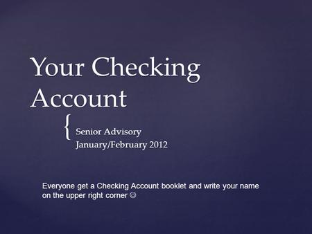 { Your Checking Account Senior Advisory January/February 2012 Everyone get a Checking Account booklet and write your name on the upper right corner.