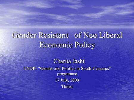 Gender Resistant of Neo Liberal Economic Policy Charita Jashi Charita Jashi UNDP- “Gender and Politics in South Caucasus” programme 17 July, 2009 Tbilisi.