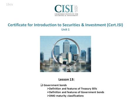 Certificate for Introduction to Securities & Investment (Cert.ISI) Unit 1 Lesson 13:  Government bonds  Definition and features of Treasury Bills  Definition.