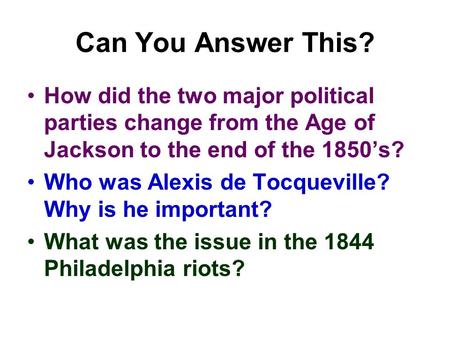 Can You Answer This? How did the two major political parties change from the Age of Jackson to the end of the 1850’s? Who was Alexis de Tocqueville? Why.