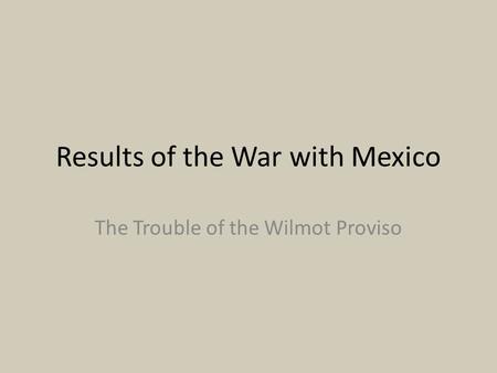 Results of the War with Mexico The Trouble of the Wilmot Proviso.