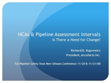 HCAs & Pipeline Assessment Intervals Is There a Need for Change? Richard B. Kuprewicz President, Accufacts Inc. For Pipeline Safety Trust New Orleans Conference.